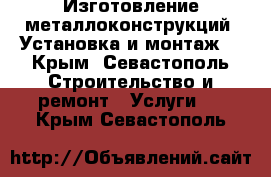 Изготовление металлоконструкций. Установка и монтаж. - Крым, Севастополь Строительство и ремонт » Услуги   . Крым,Севастополь